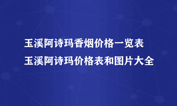 玉溪阿诗玛香烟价格一览表 玉溪阿诗玛价格表和图片大全