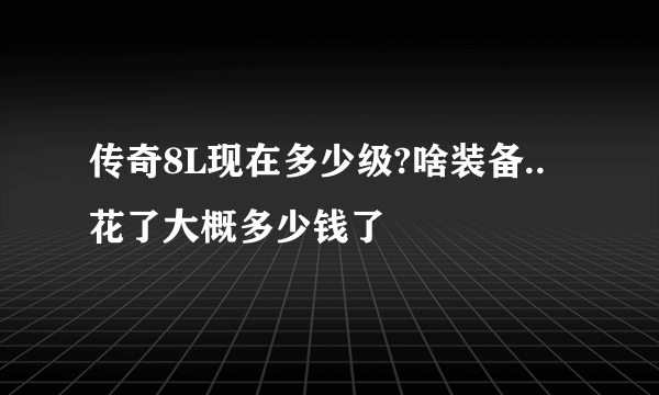 传奇8L现在多少级?啥装备..花了大概多少钱了