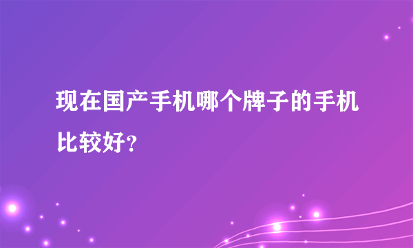 现在国产手机哪个牌子的手机比较好？