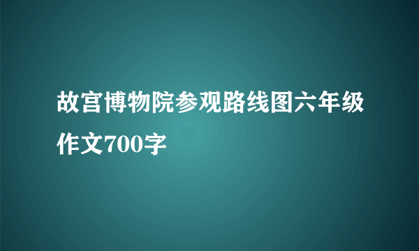 故宫博物院参观路线图六年级作文700字