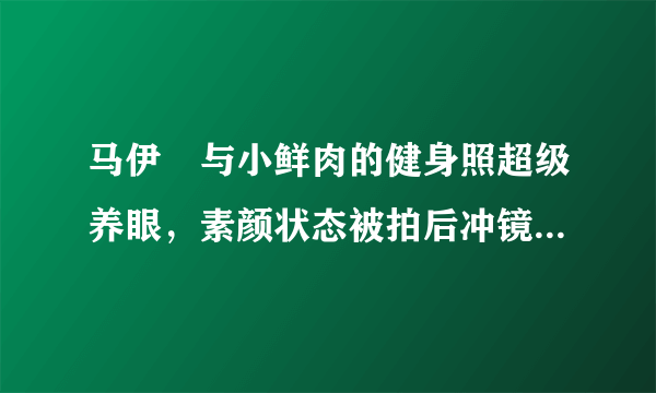 马伊琍与小鲜肉的健身照超级养眼，素颜状态被拍后冲镜头大方微笑