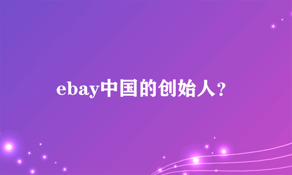 ebay中国的创始人？