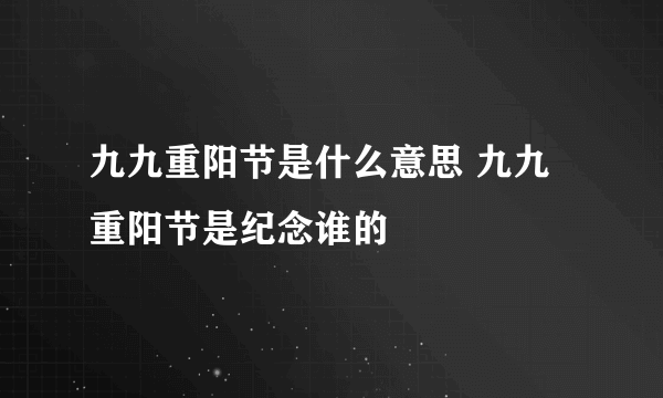 九九重阳节是什么意思 九九重阳节是纪念谁的