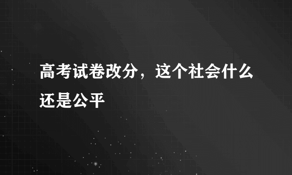 高考试卷改分，这个社会什么还是公平