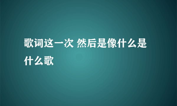 歌词这一次 然后是像什么是什么歌