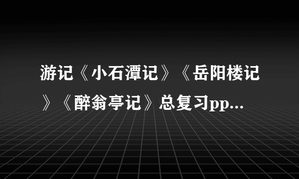 游记《小石潭记》《岳阳楼记》《醉翁亭记》总复习ppt 课件下载(人教版八年级下册教学课件)