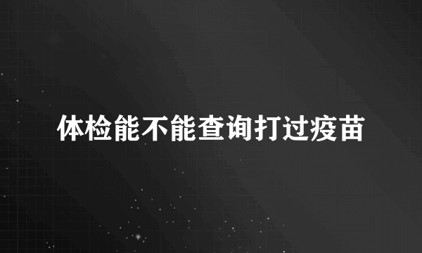 体检能不能查询打过疫苗