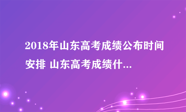 2018年山东高考成绩公布时间安排 山东高考成绩什么时候出来