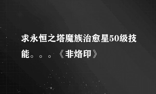 求永恒之塔魔族治愈星50级技能。。。《非烙印》