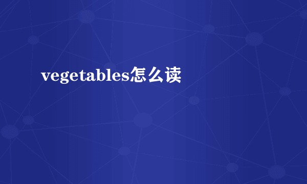 vegetables怎么读