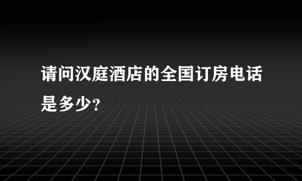 请问汉庭酒店的全国订房电话是多少？