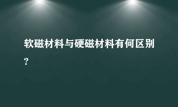 软磁材料与硬磁材料有何区别?