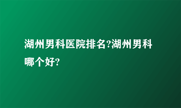 湖州男科医院排名?湖州男科哪个好?