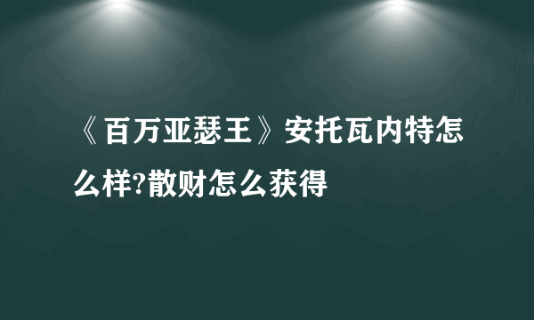 《百万亚瑟王》安托瓦内特怎么样?散财怎么获得