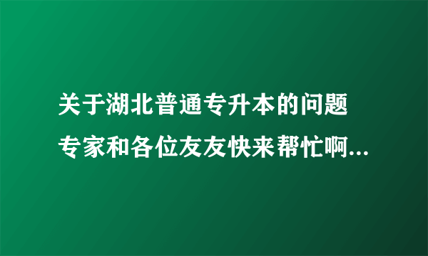 关于湖北普通专升本的问题 专家和各位友友快来帮忙啊！！！跪求