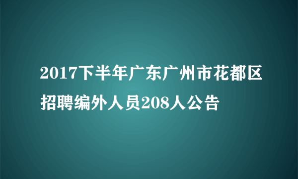 2017下半年广东广州市花都区招聘编外人员208人公告