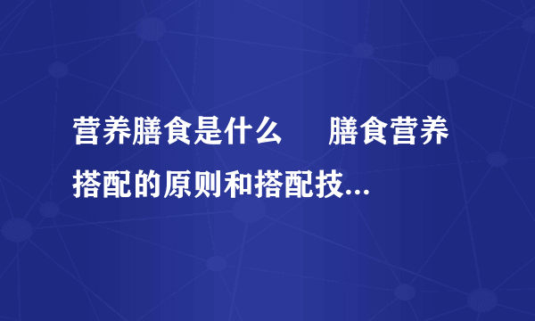 营养膳食是什么     膳食营养搭配的原则和搭配技巧是什么