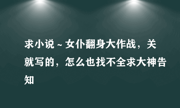 求小说～女仆翻身大作战，关就写的，怎么也找不全求大神告知