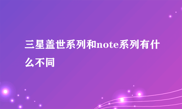 三星盖世系列和note系列有什么不同