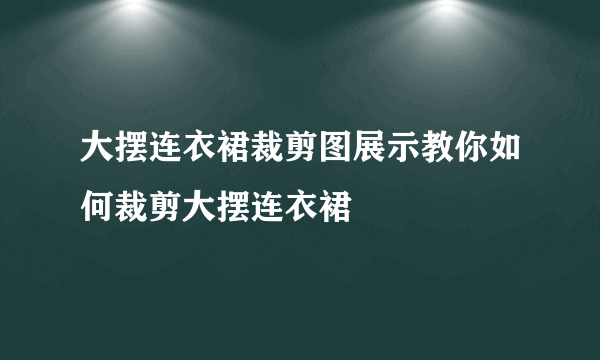 大摆连衣裙裁剪图展示教你如何裁剪大摆连衣裙