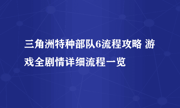 三角洲特种部队6流程攻略 游戏全剧情详细流程一览