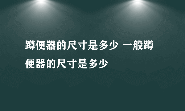 蹲便器的尺寸是多少 一般蹲便器的尺寸是多少