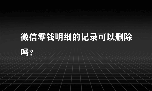 微信零钱明细的记录可以删除吗？