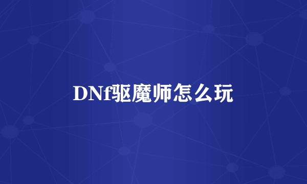 DNf驱魔师怎么玩