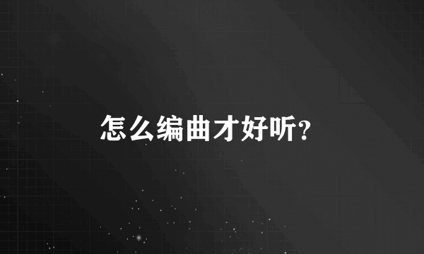 怎么编曲才好听？