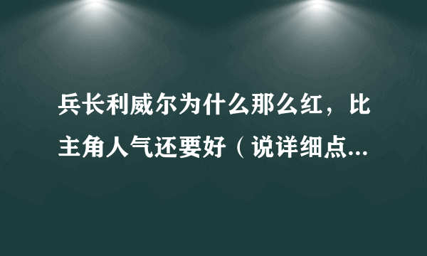 兵长利威尔为什么那么红，比主角人气还要好（说详细点，理由）