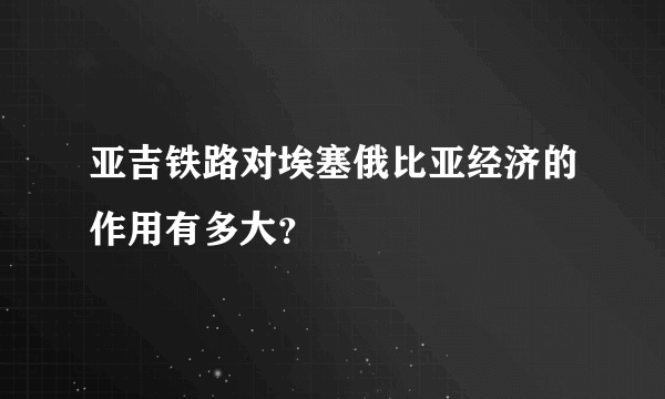 亚吉铁路对埃塞俄比亚经济的作用有多大？