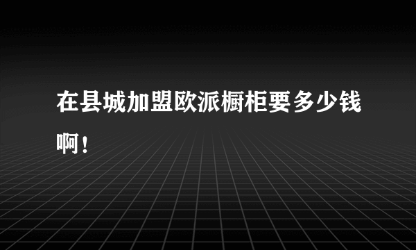 在县城加盟欧派橱柜要多少钱啊！