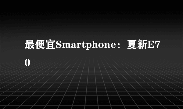 最便宜Smartphone：夏新E70