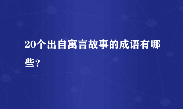 20个出自寓言故事的成语有哪些？