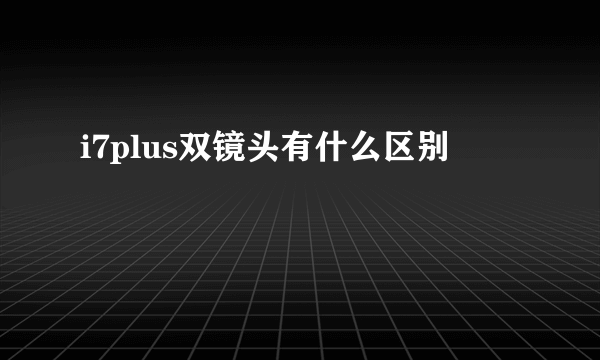 i7plus双镜头有什么区别