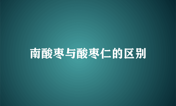 南酸枣与酸枣仁的区别