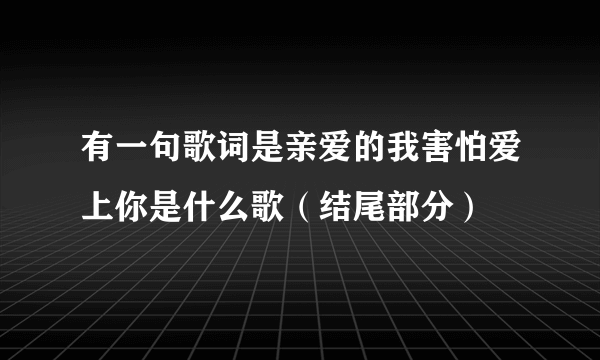 有一句歌词是亲爱的我害怕爱上你是什么歌（结尾部分）