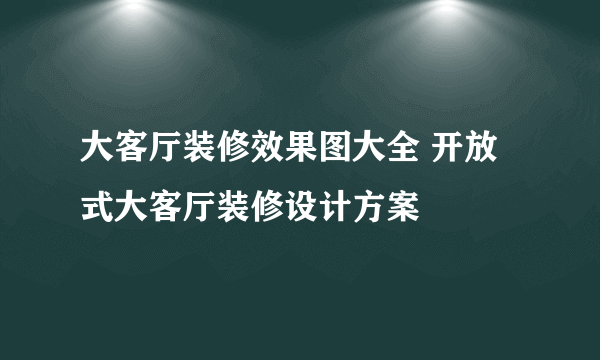 大客厅装修效果图大全 开放式大客厅装修设计方案