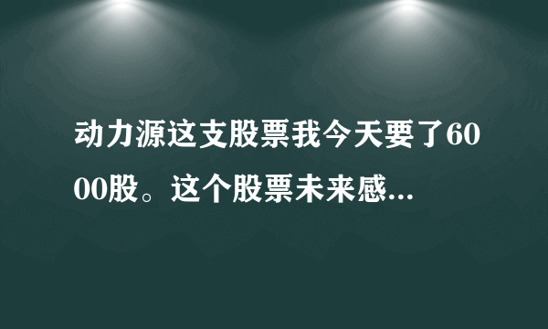 动力源这支股票我今天要了6000股。这个股票未来感觉如何？下周有什么表现？？