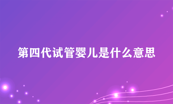 第四代试管婴儿是什么意思