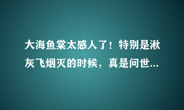 大海鱼棠太感人了！特别是湫灰飞烟灭的时候，真是问世间情为何物直教人生死相许！