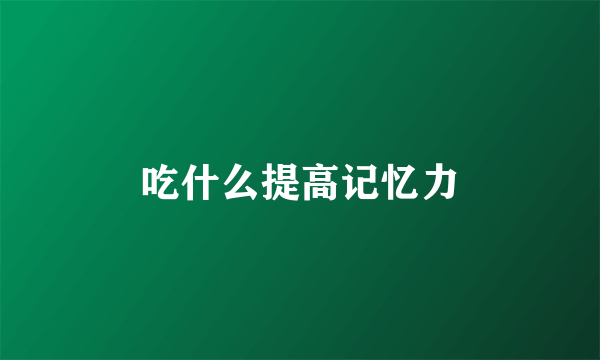 吃什么提高记忆力