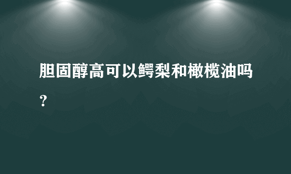 胆固醇高可以鳄梨和橄榄油吗？