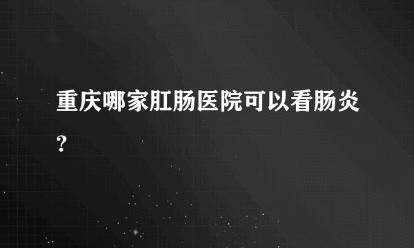 重庆哪家肛肠医院可以看肠炎？