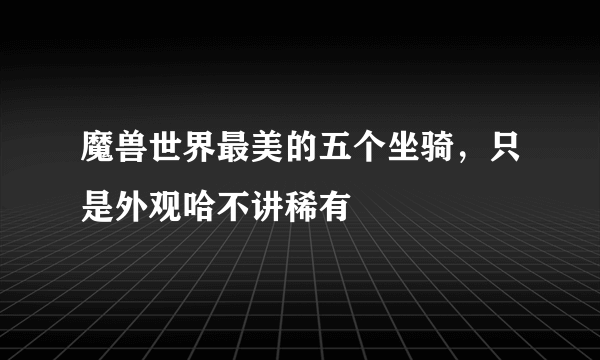 魔兽世界最美的五个坐骑，只是外观哈不讲稀有