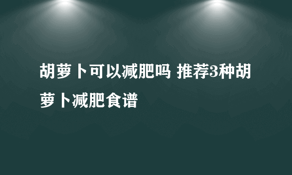 胡萝卜可以减肥吗 推荐3种胡萝卜减肥食谱