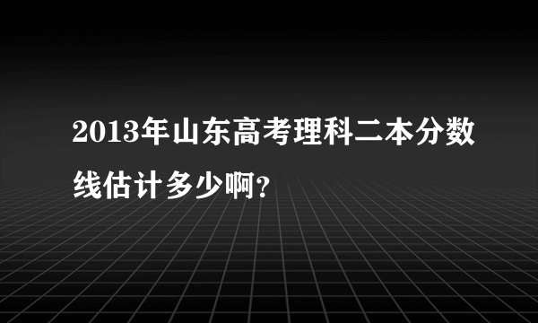 2013年山东高考理科二本分数线估计多少啊？