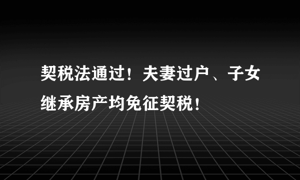 契税法通过！夫妻过户、子女继承房产均免征契税！