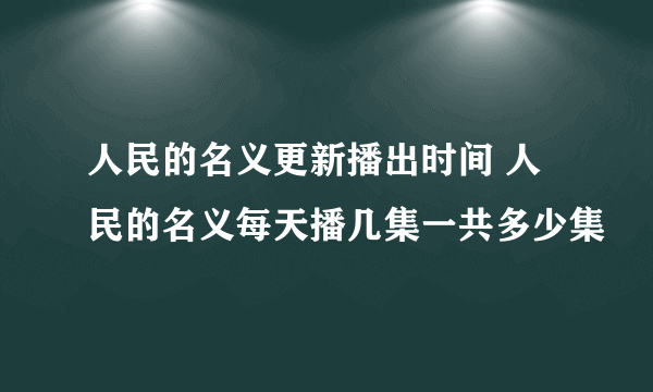 人民的名义更新播出时间 人民的名义每天播几集一共多少集