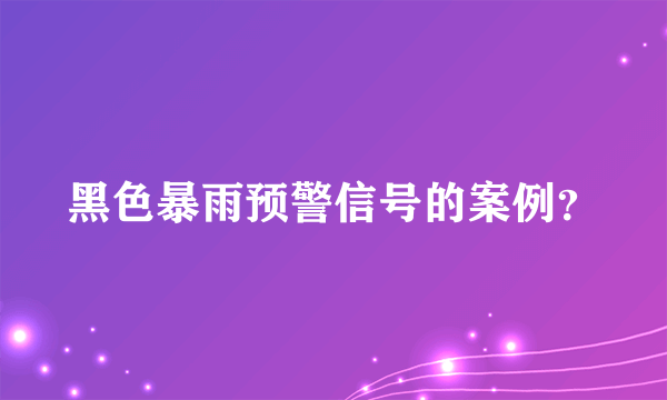 黑色暴雨预警信号的案例？